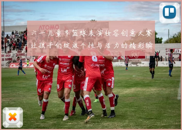 六一儿童节篮球表演妆容创意大赛让孩子们绽放个性与活力的精彩瞬间