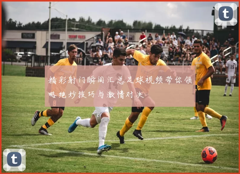 精彩射门瞬间汇总足球视频带你领略绝妙技巧与激情对决
