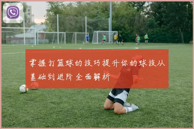 掌握打篮球的技巧提升你的球技从基础到进阶全面解析