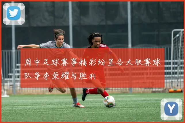 周中足球赛事精彩纷呈各大联赛球队争夺荣耀与胜利