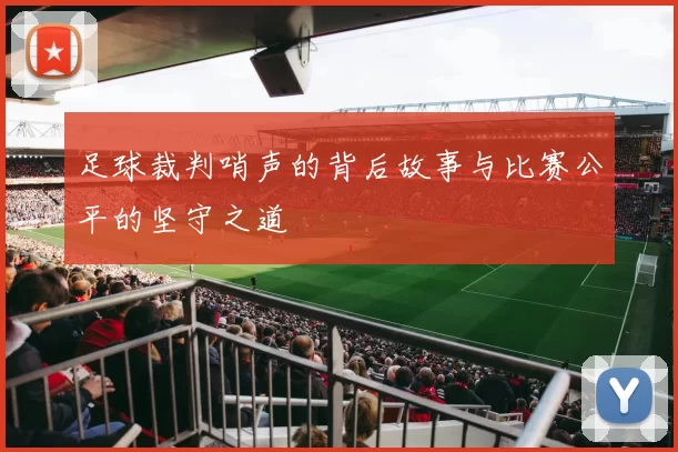 足球裁判哨声的背后故事与比赛公平的坚守之道