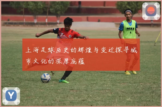 上海足球历史的辉煌与变迁探寻城市文化的深厚底蕴