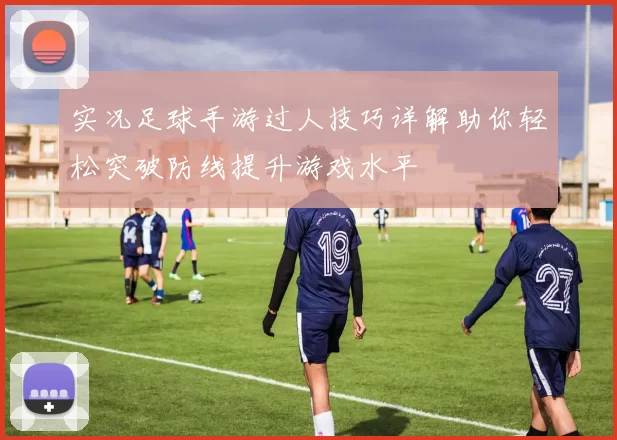实况足球手游过人技巧详解助你轻松突破防线提升游戏水平