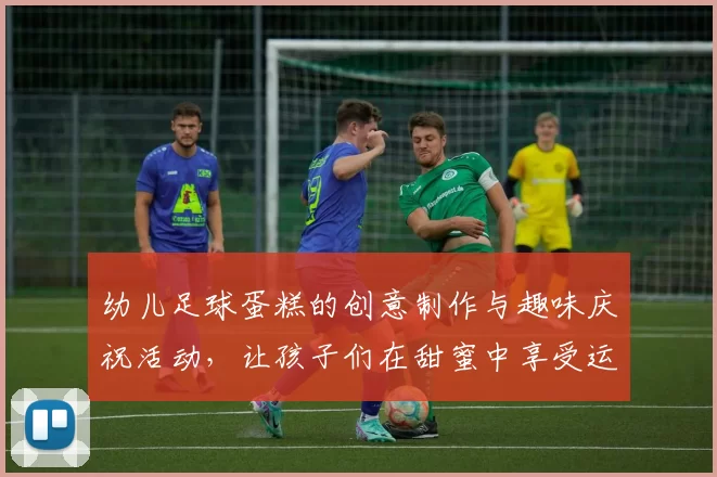幼儿足球蛋糕的创意制作与趣味庆祝活动，让孩子们在甜蜜中享受运动的乐趣