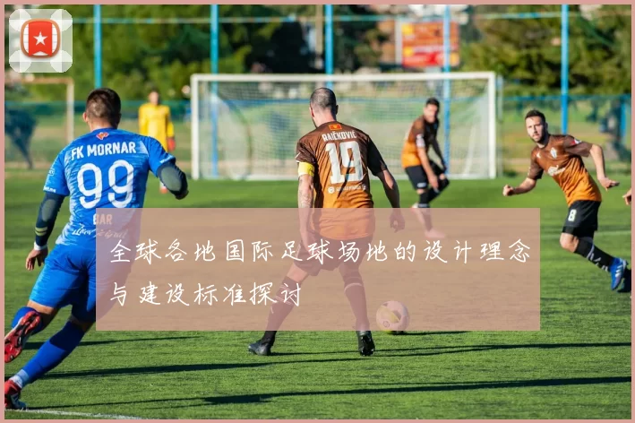 全球各地国际足球场地的设计理念与建设标准探讨