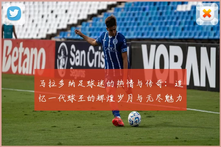 马拉多纳足球迷的热情与传奇：追忆一代球王的辉煌岁月与无尽魅力